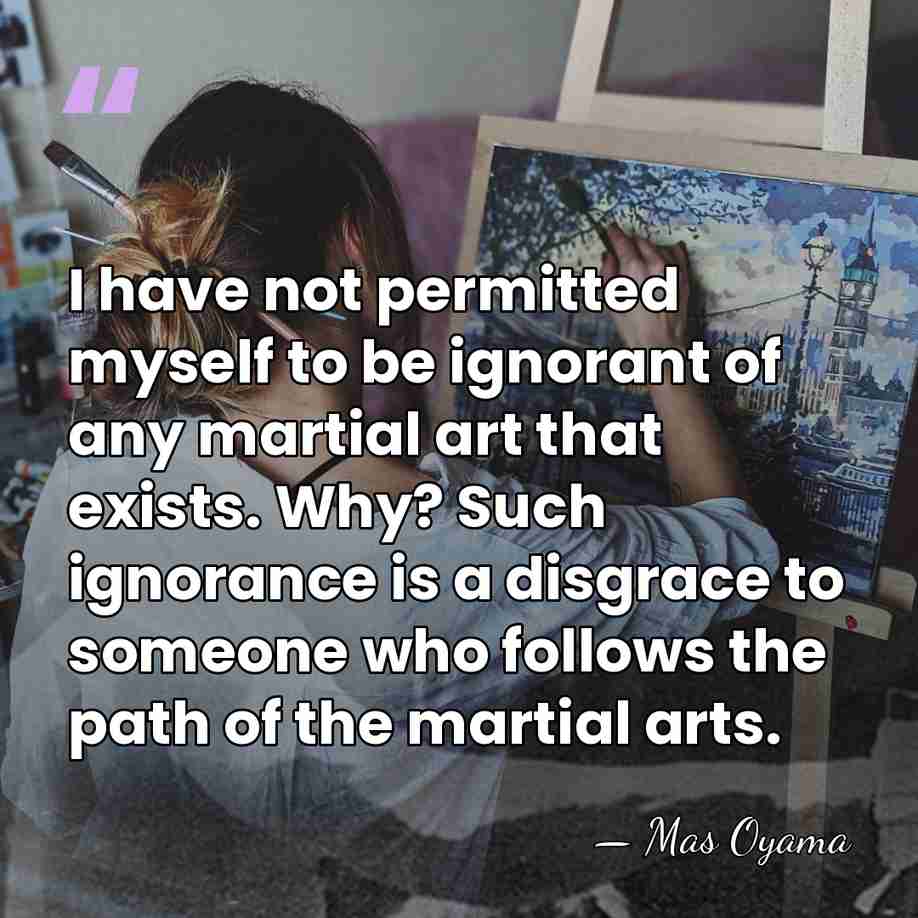 I have not permitted myself to be ignorant of any martial art&hellip; - Mas Oyama