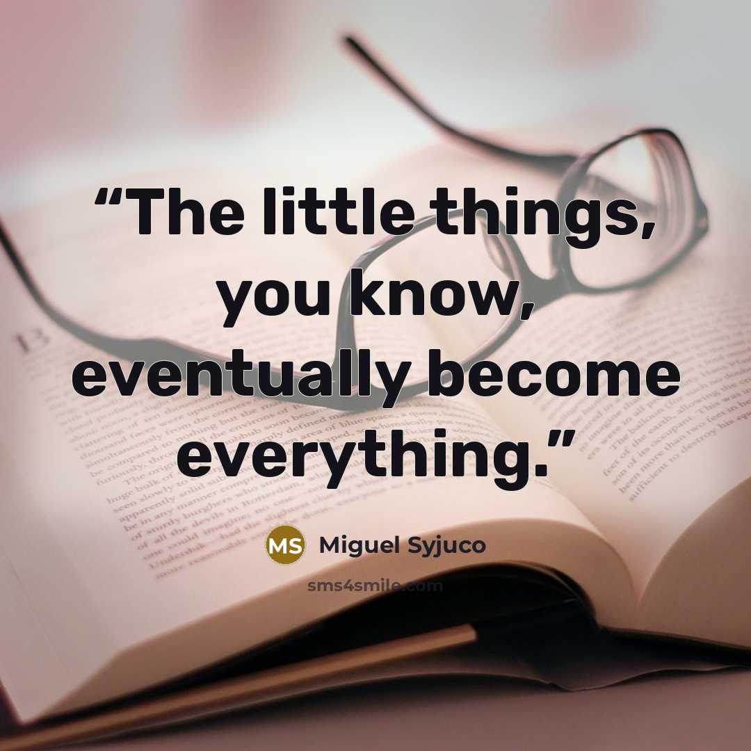 “The little things, you know, eventually become everything.” quote by Miguel Syjuco
