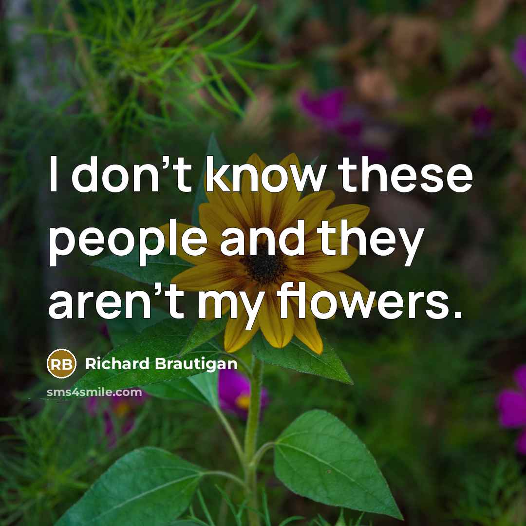 “I don't know these people and they aren't my flowers.…” quote by Richard Brautigan