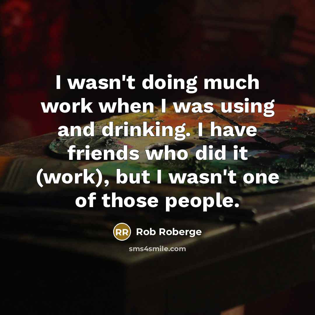“I wasn't doing much work when I was using and…” quote by Rob Roberge