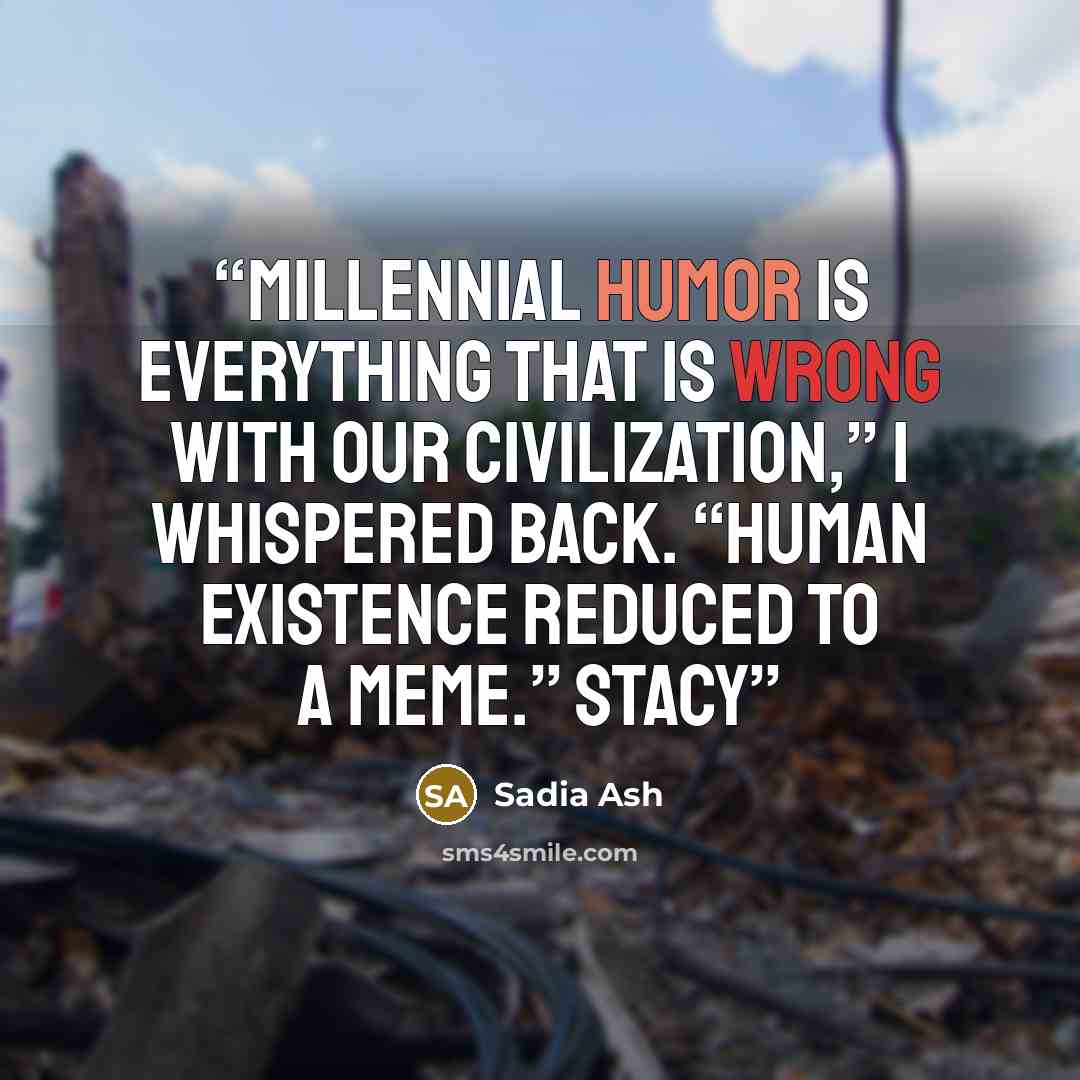 “Millennial humor is everything that is wrong with our civilization,” I whispered back. “Human existence reduced to a meme.” Stacy” quote by Sadia Ash