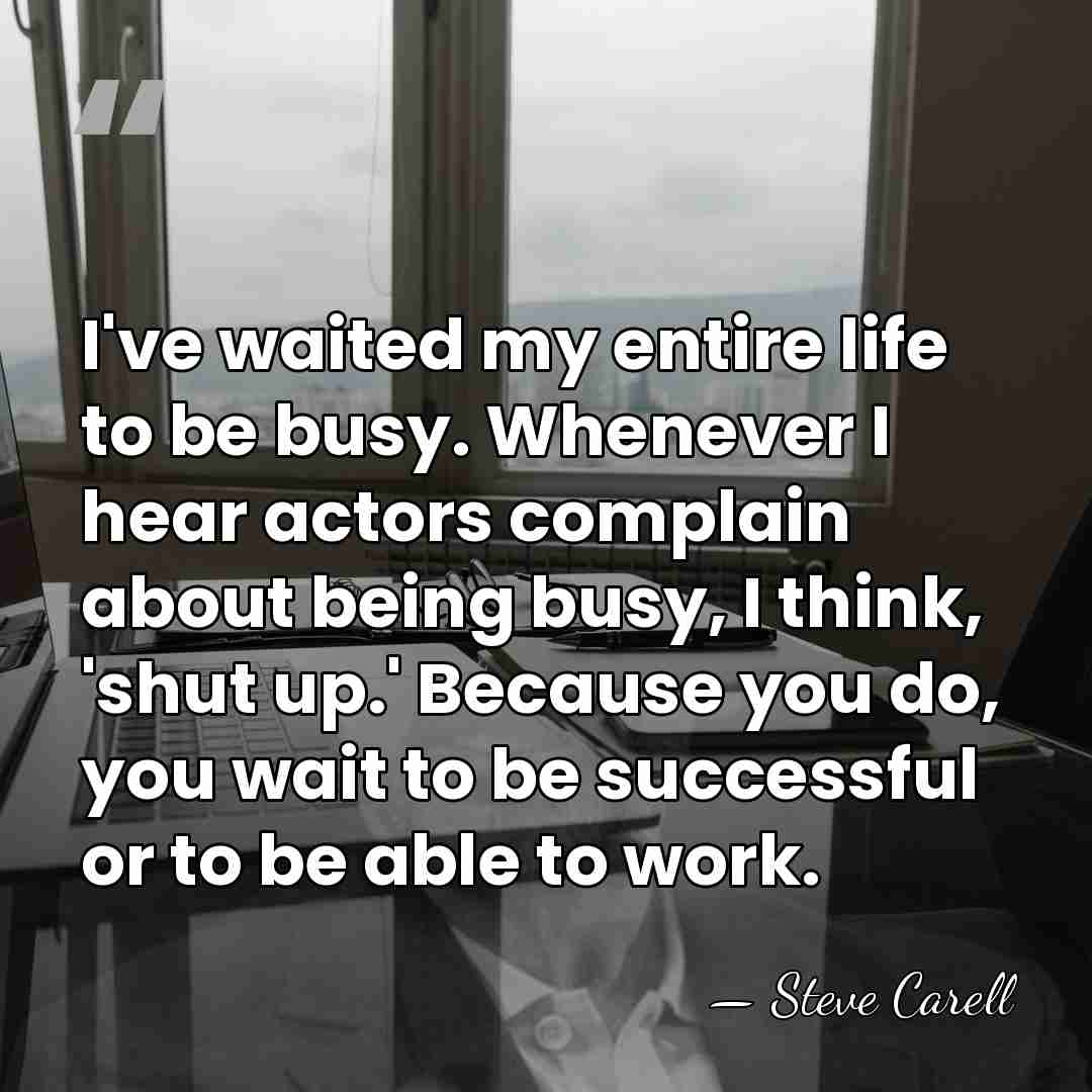 I've waited my entire life to be busy. Whenever I hear actors&hellip; - Steve Carell