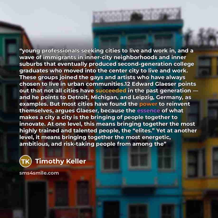 “young professionals seeking cities to live and work in, and a wave of immigrants in inner-city neighborhoods and inner suburbs that eventually produced second-generation college graduates who moved into the center city to live and work. These groups joined the gays and artists who have always…” quote by Timothy Keller