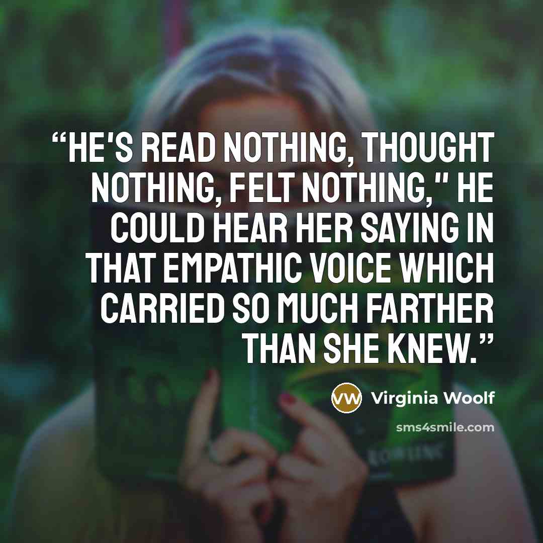 “He's read nothing, thought nothing, felt nothing," he could hear her saying in that empathic voice which carried so much farther than she knew.” quote by Virginia Woolf