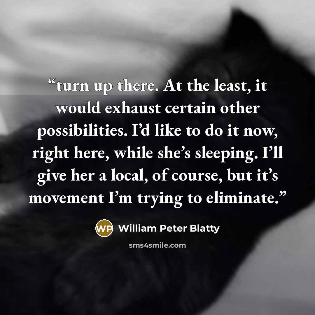 “turn up there. At the least, it would exhaust certain other possibilities. I’d like to do it now, right here, while she’s sleeping. I’ll give her a local, of course, but it’s movement I’m trying to eliminate.” quote by William Peter Blatty