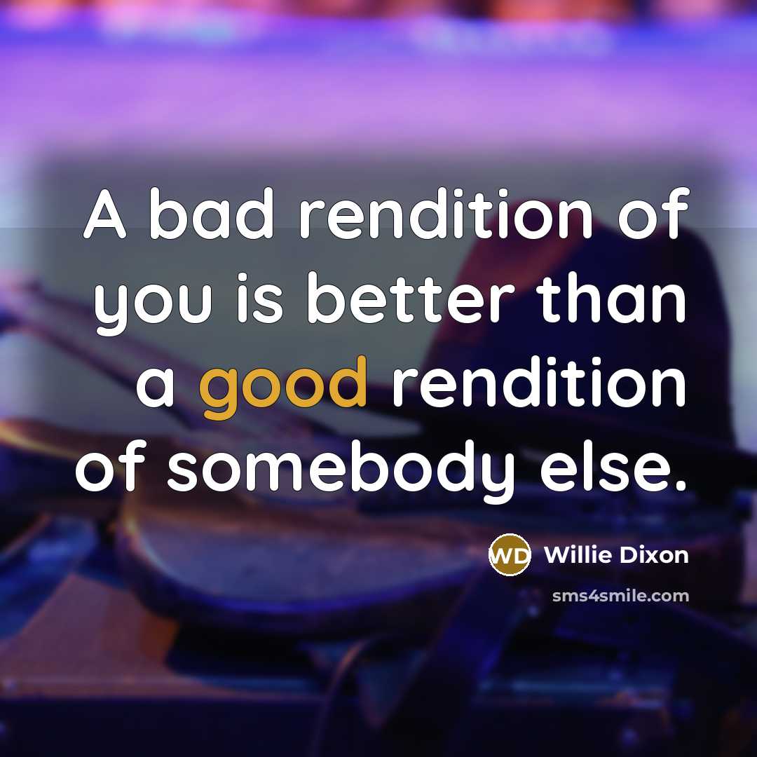 “A bad rendition of you is better than a good…” quote by Willie Dixon