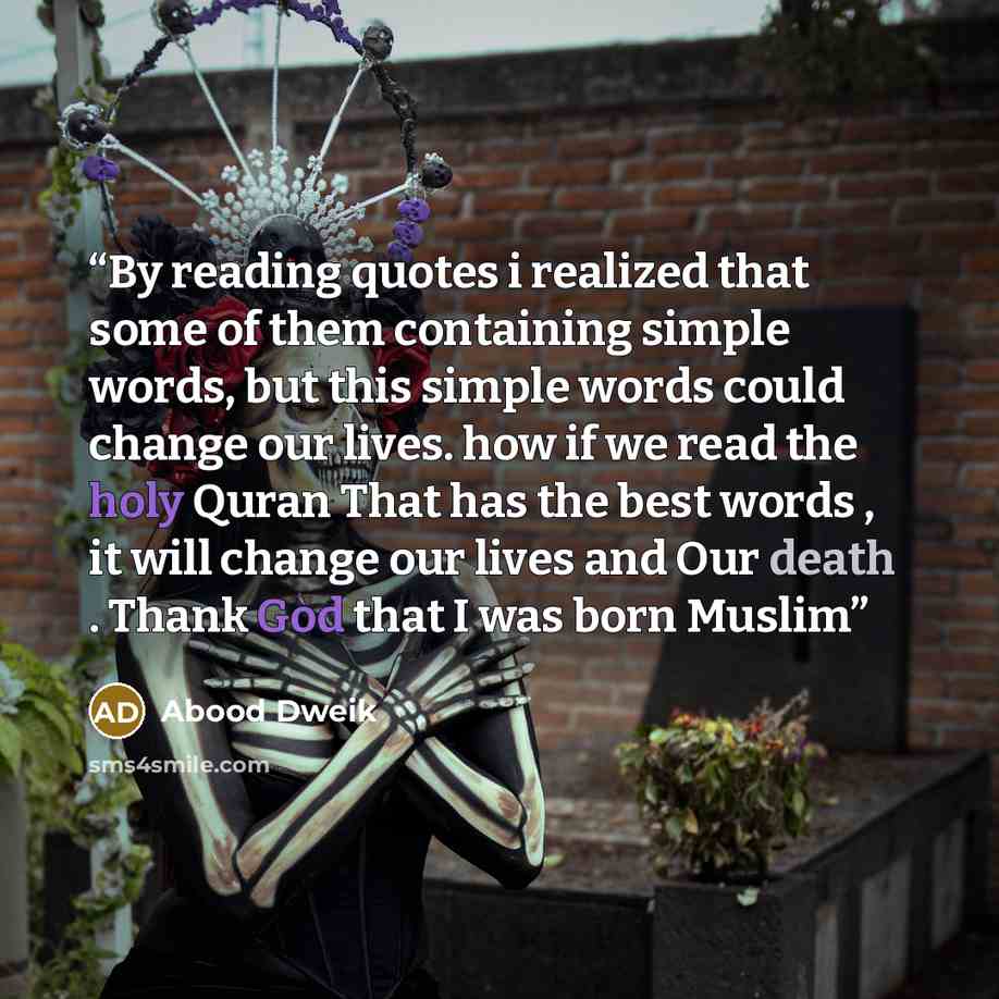 “By reading quotes i realized that some of them containing simple words, but this simple words could change our lives. how if we read the holy Quran That has the best words , it will change our lives and Our death . Thank God that I was born Muslim” quote by Abood Dweik