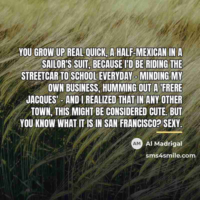“You grow up real quick, a half-Mexican in a sailor's…” quote by Al Madrigal