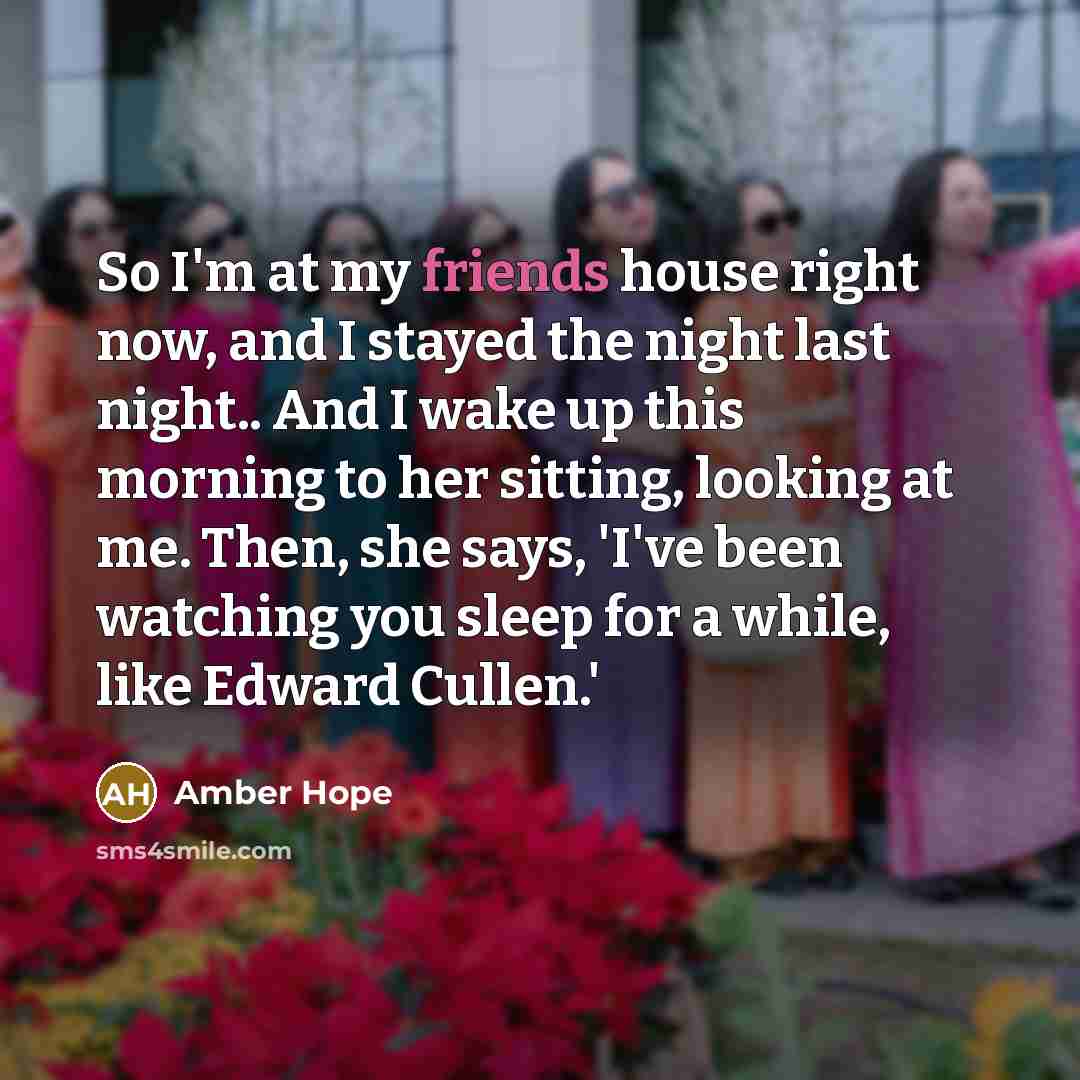 “So I'm at my friends house right now, and I stayed the night last night.. And I wake up this morning to her sitting, looking at me. Then, she says, 'I've been watching you sleep for a while, like Edward Cullen.'” quote by Amber Hope