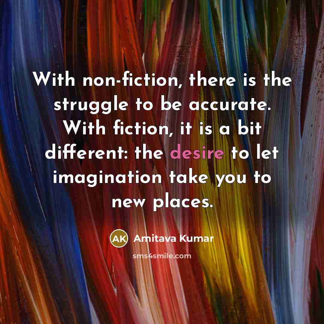 “With non-fiction, there is the struggle to be accurate. With…” quote by Amitava Kumar