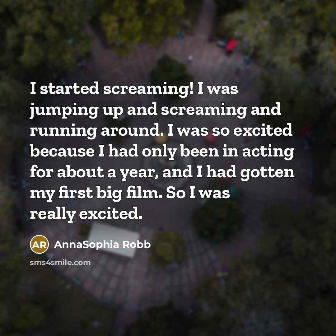“I started screaming! I was jumping up and screaming and running around. I was so excited because I had only been in acting for about a year, and I had gotten my first big film. So I was really excited.” quote by AnnaSophia Robb