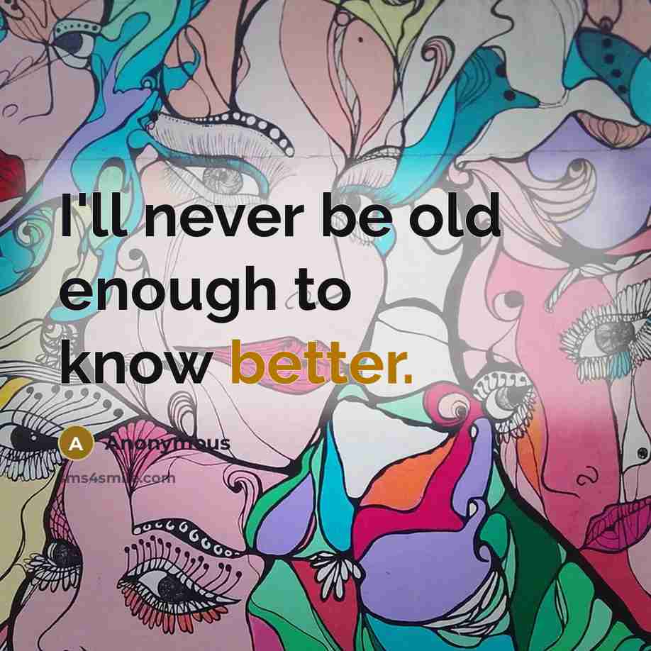 “I'll never be old enough to know better.” quote by Anonymous