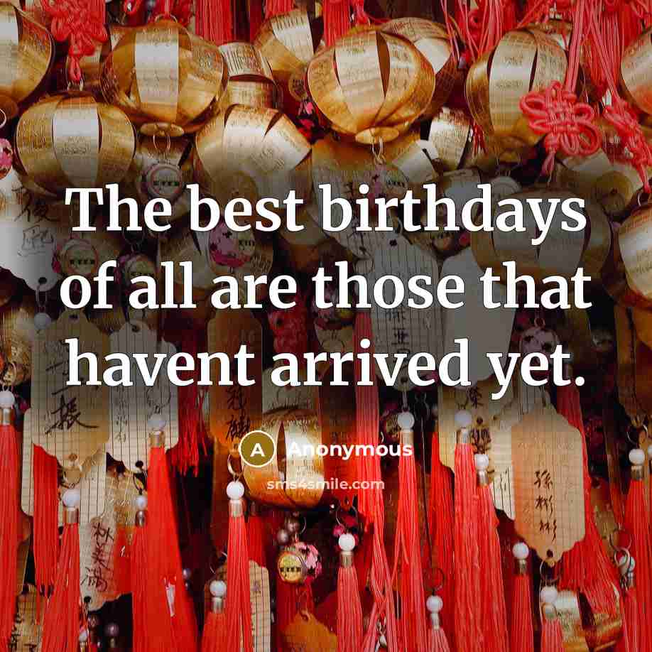 “The best birthdays of all are those that havent arrived…” quote by Anonymous