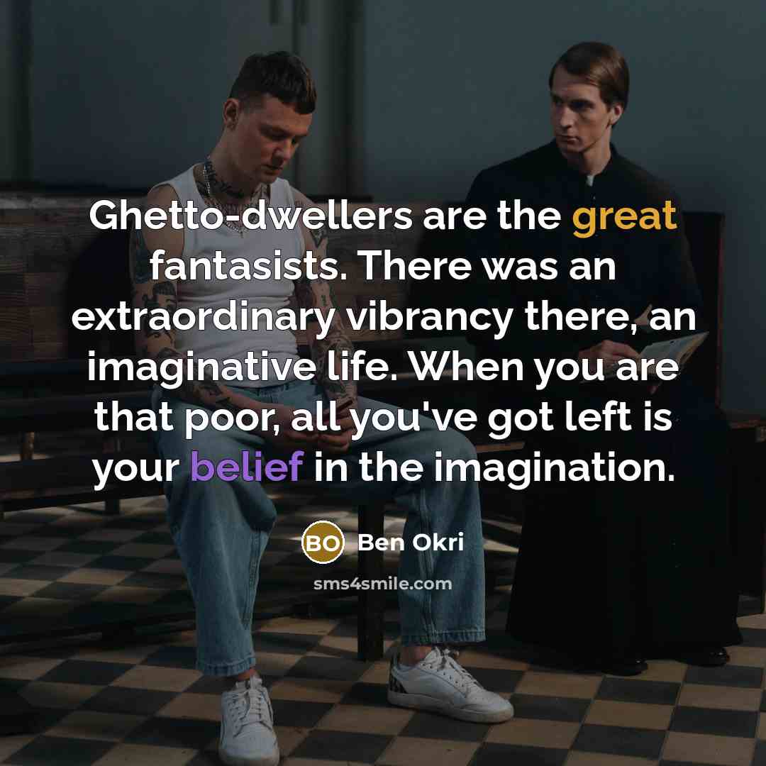 “Ghetto-dwellers are the great fantasists. There was an extraordinary vibrancy…” quote by Ben Okri
