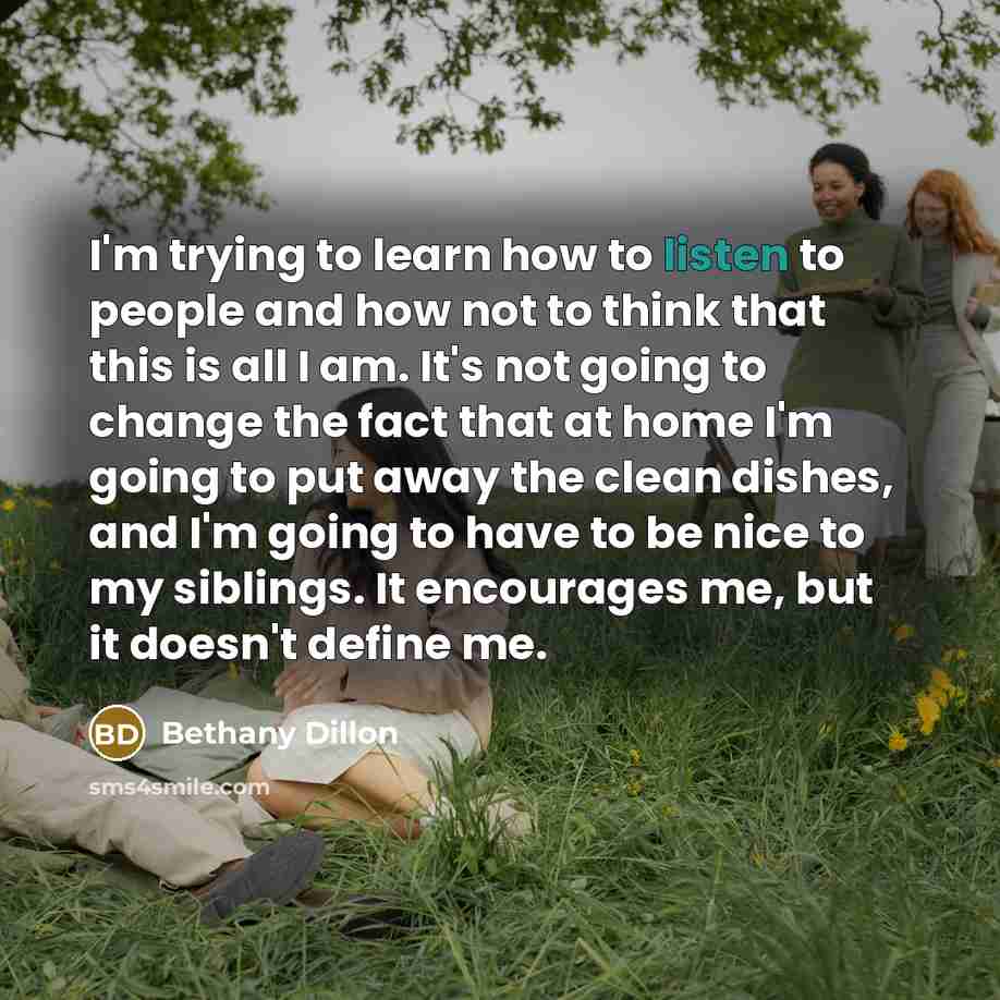 “I'm trying to learn how to listen to people and…” quote by Bethany Dillon