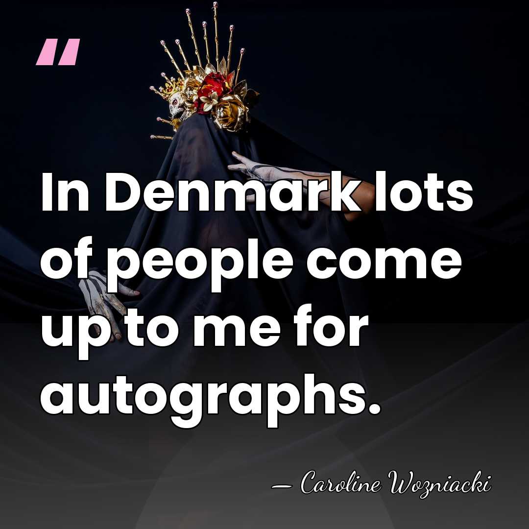 In Denmark lots of people come up to me for autographs. - Caroline Wozniacki