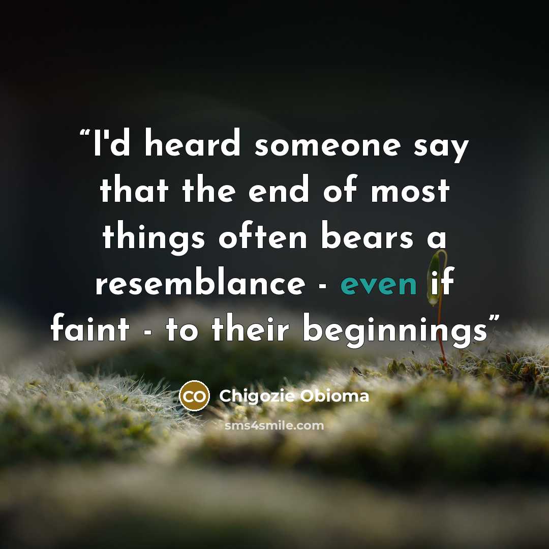 “I'd heard someone say that the end of most things often bears a resemblance - even if faint - to their beginnings” quote by Chigozie Obioma
