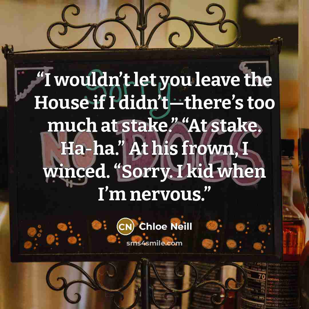“I wouldn’t let you leave the House if I didn’t—there’s too much at stake.” “At stake. Ha-ha.” At his frown, I winced. “Sorry. I kid when I’m nervous.” quote by Chloe Neill