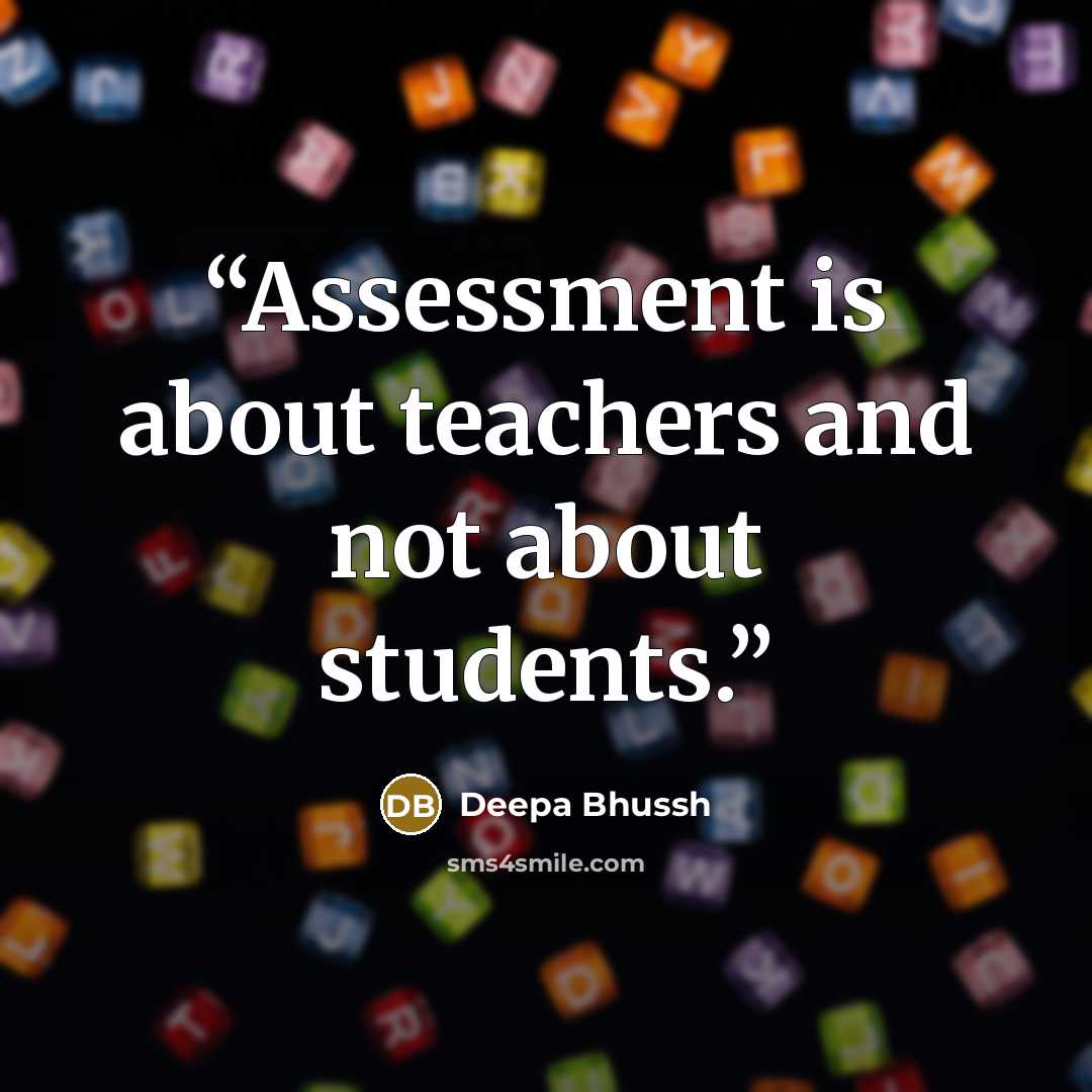 “Assessment is about teachers and not about students.” quote by Deepa Bhussh