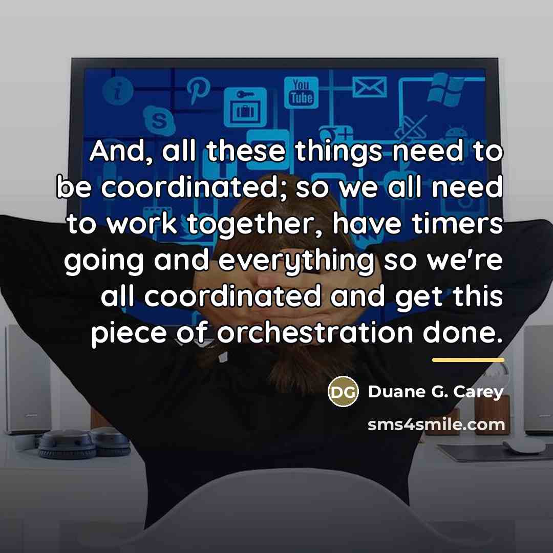 “And, all these things need to be coordinated; so we…” quote by Duane G. Carey