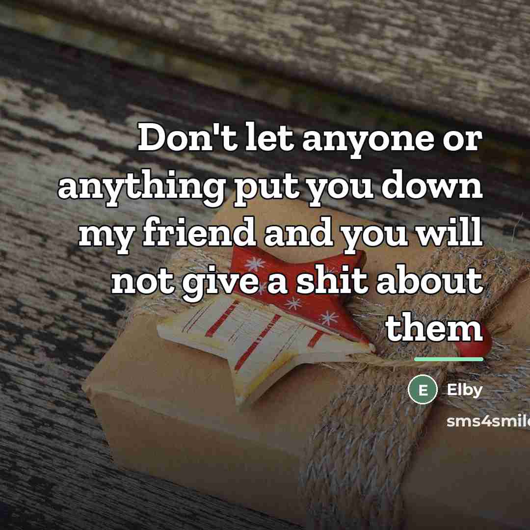 “Don't let anyone or anything put you down my friend…” quote by Elby