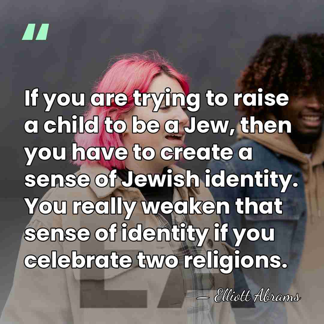 If you are trying to raise a child to be a Jew,&hellip; - Elliott Abrams