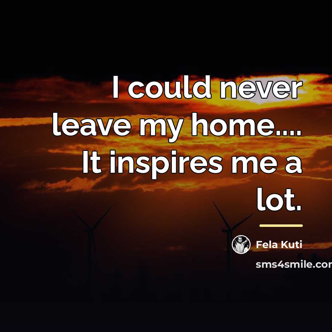 “I could never leave my home.... It inspires me a…” quote by Fela Kuti