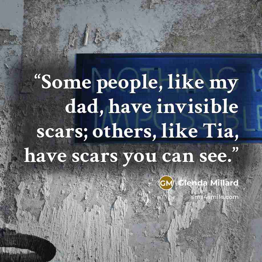 “Some people, like my dad, have invisible scars; others, like Tia, have scars you can see.” quote by Glenda Millard