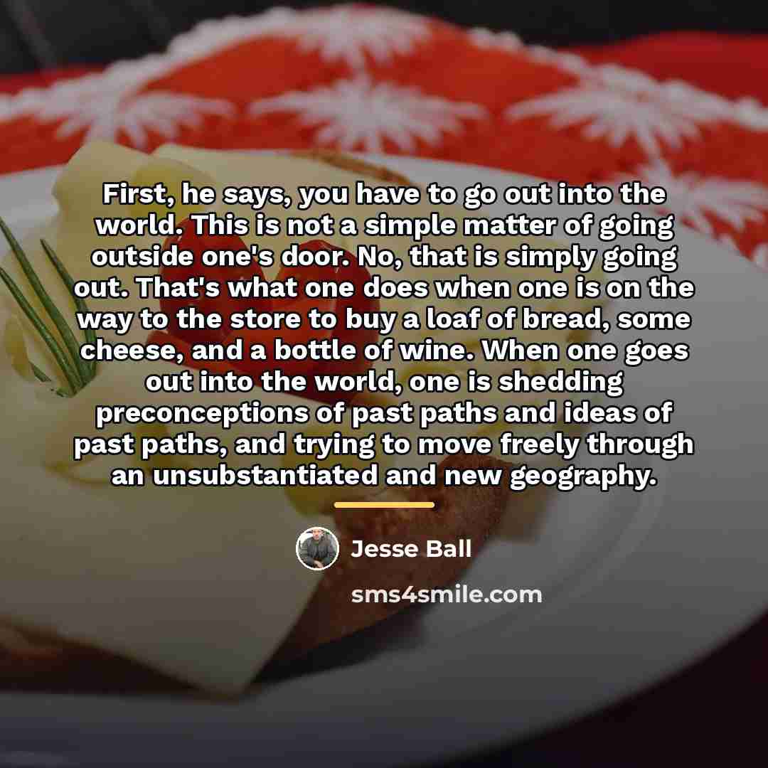 “First, he says, you have to go out into the…” quote by Jesse Ball