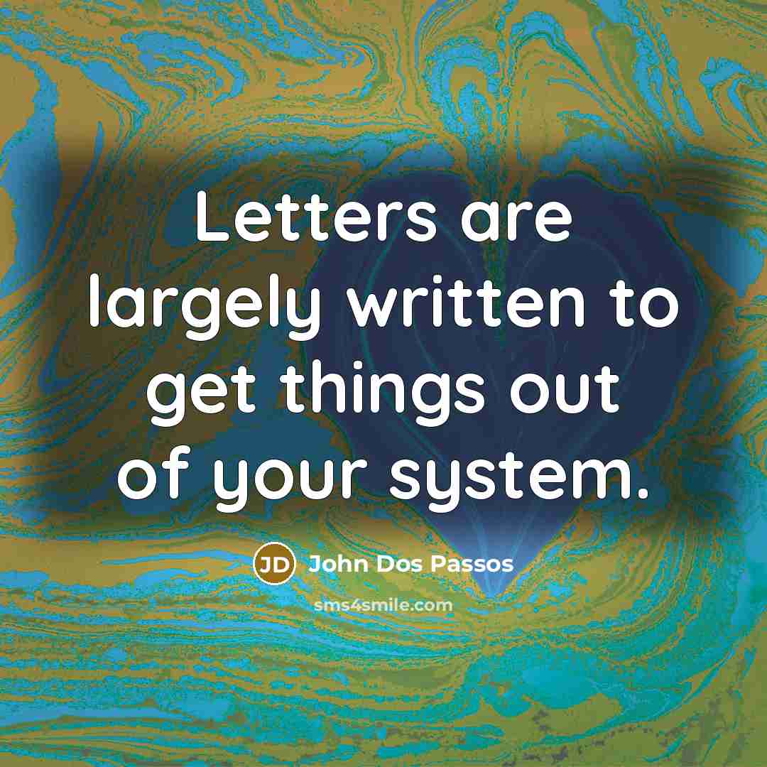 “Letters are largely written to get things out of your…” quote by John Dos Passos