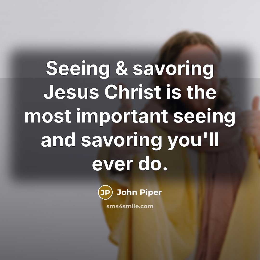 “Seeing & savoring Jesus Christ is the most important seeing…” quote by John Piper
