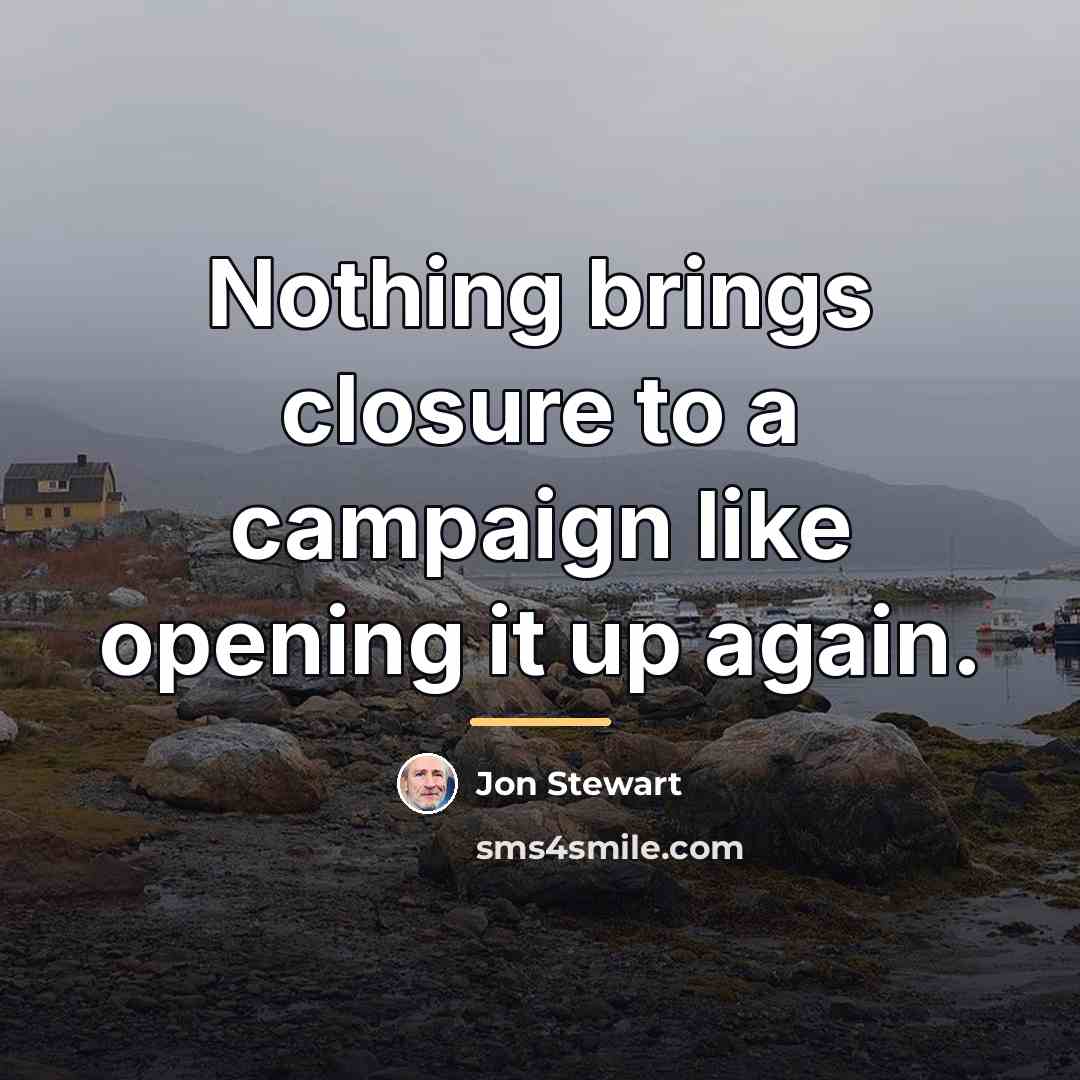 “Nothing brings closure to a campaign like opening it up…” quote by Jon Stewart
