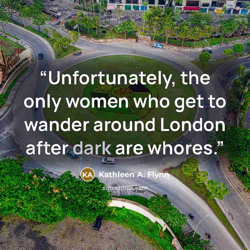 “Unfortunately, the only women who get to wander around London after dark are whores.” quote by Kathleen A. Flynn