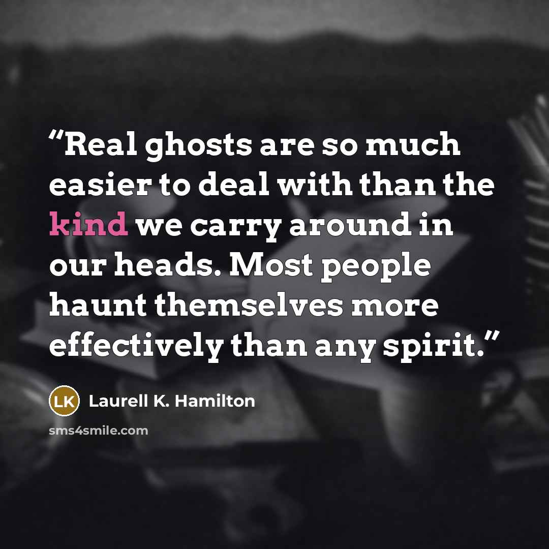 “Real ghosts are so much easier to deal with than the kind we carry around in our heads. Most people haunt themselves more effectively than any spirit.” quote by Laurell K. Hamilton