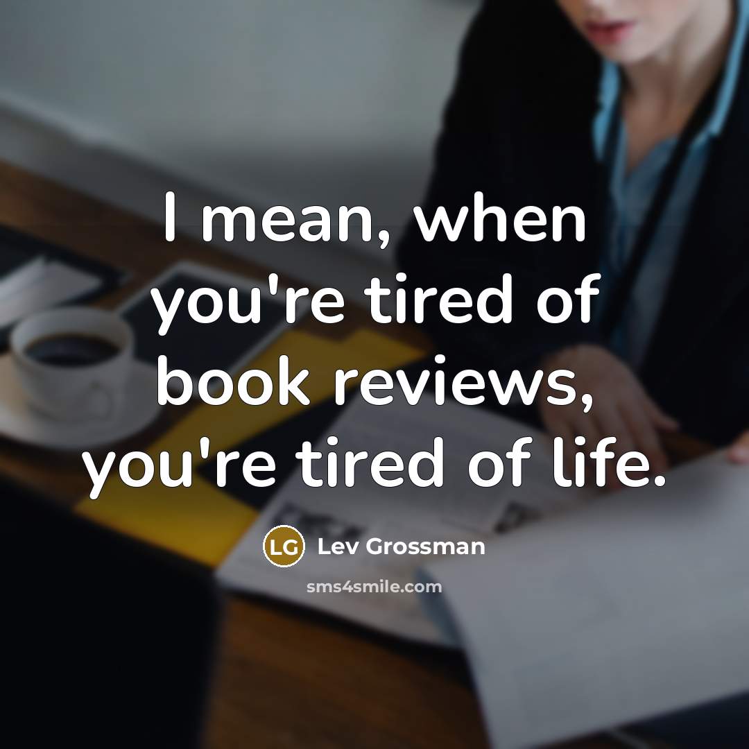 “I mean, when you're tired of book reviews, you're tired…” quote by Lev Grossman