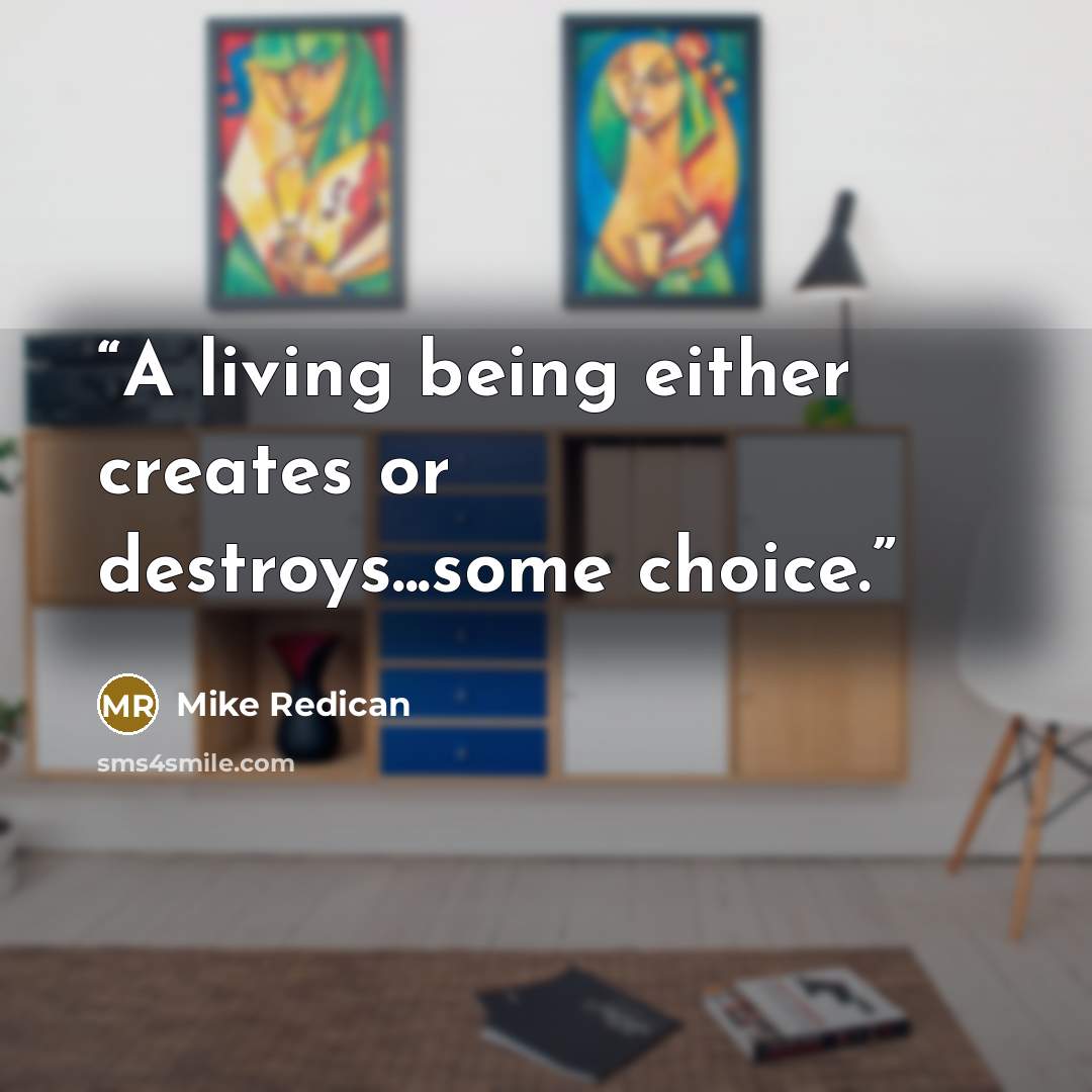“A living being either creates or destroys...some choice.” quote by Mike Redican