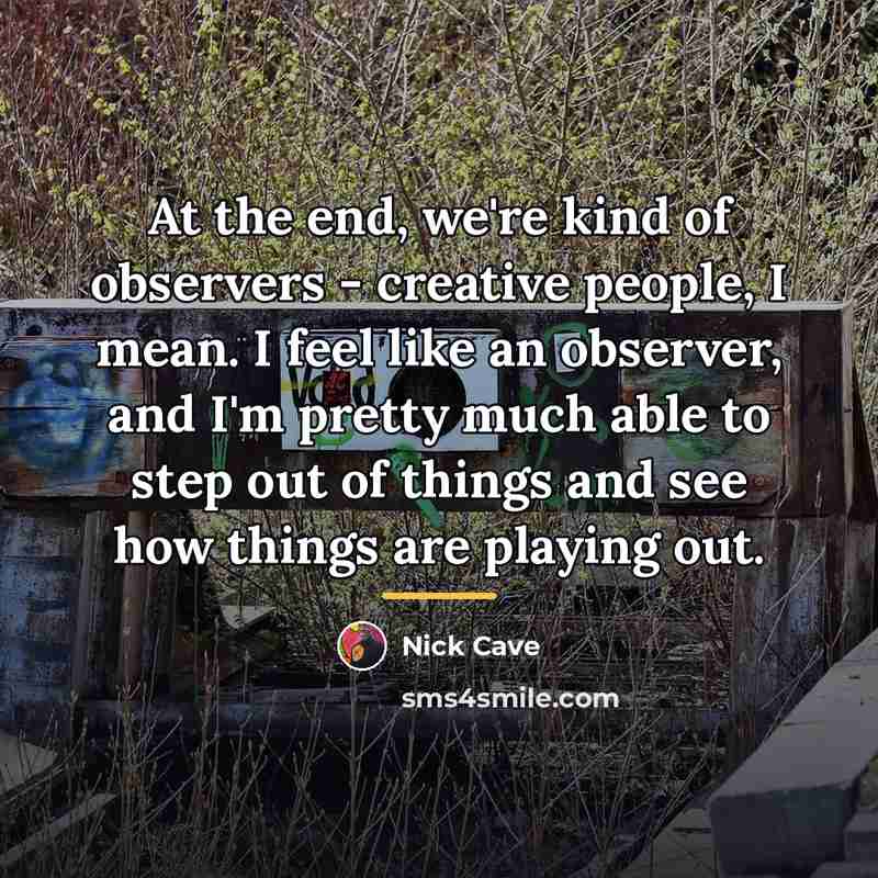 “At the end, we're kind of observers - creative people,…” quote by Nick Cave