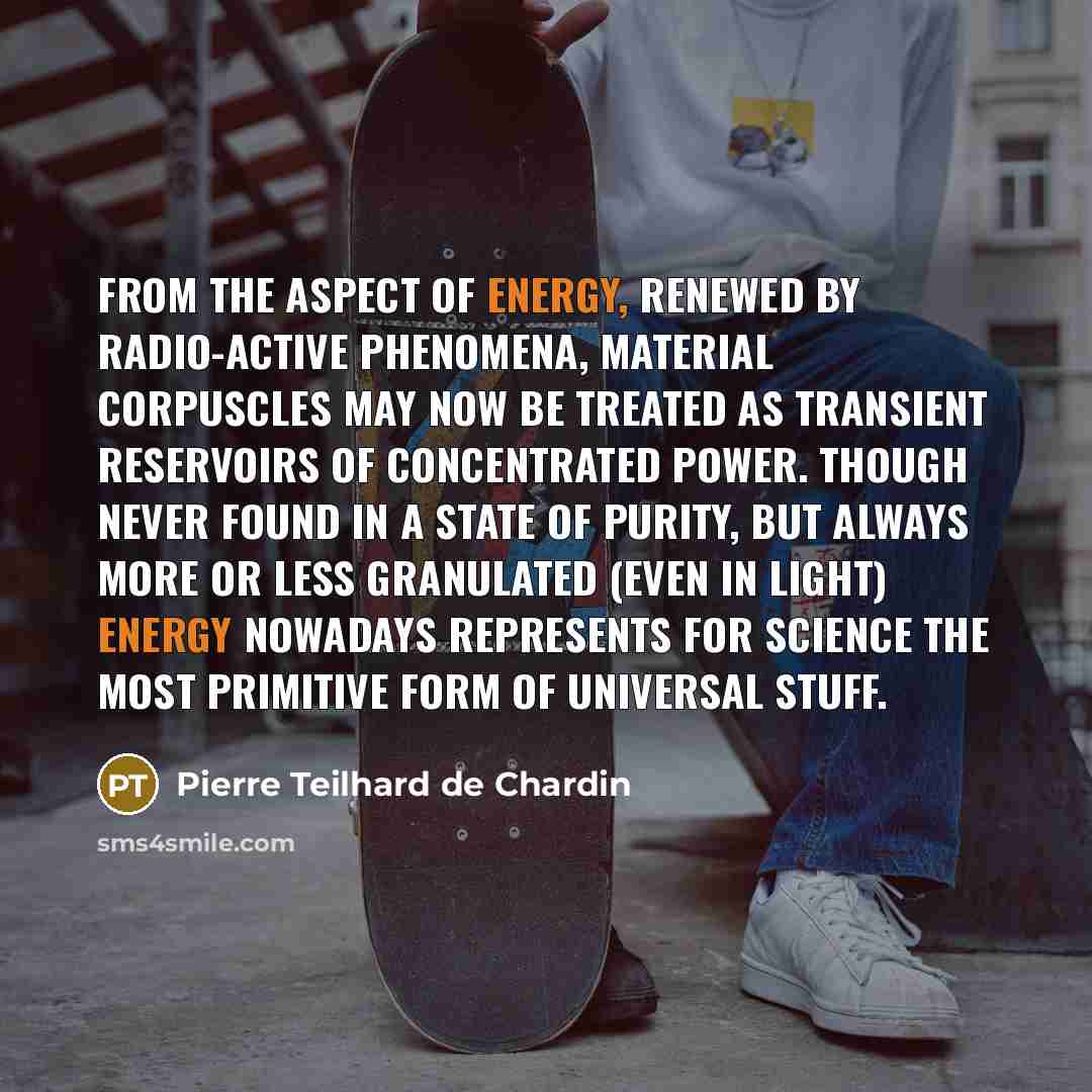 “From the aspect of energy, renewed by radio-active phenomena, material…” quote by Pierre Teilhard de Chardin