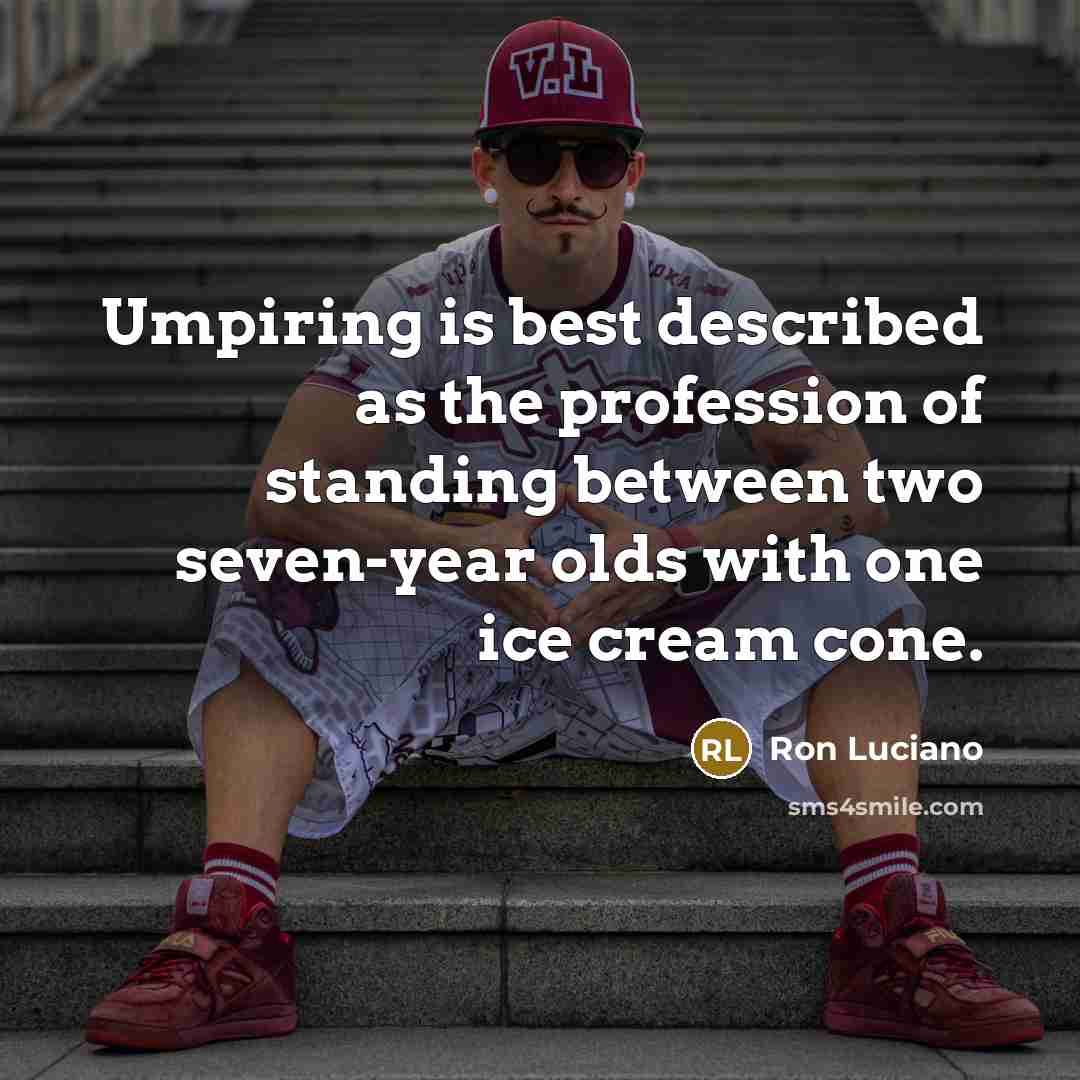 “Umpiring is best described as the profession of standing between two seven-year olds with one ice cream cone.” quote by Ron Luciano