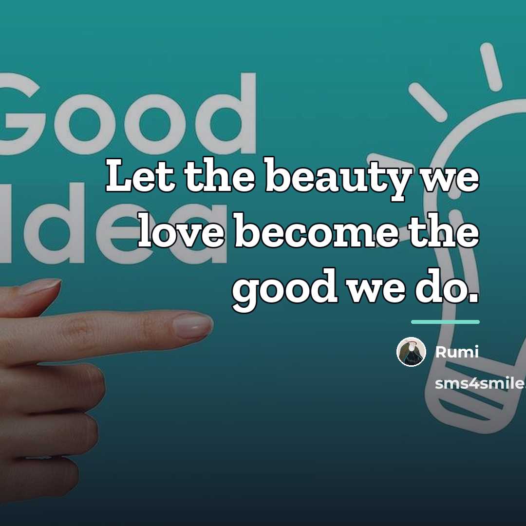 “Let the beauty we love become the good we do.…” quote by Rumi