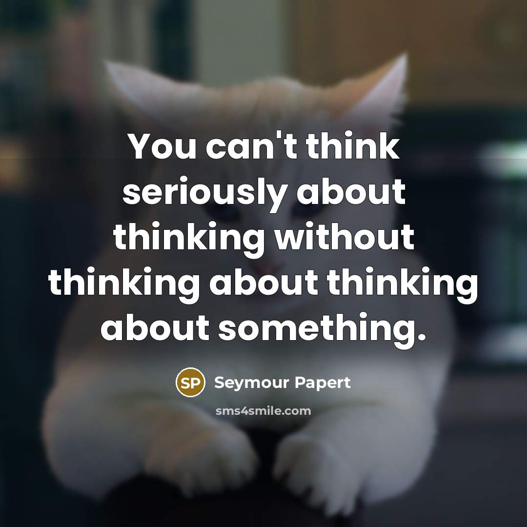“You can't think seriously about thinking without thinking about thinking…” quote by Seymour Papert