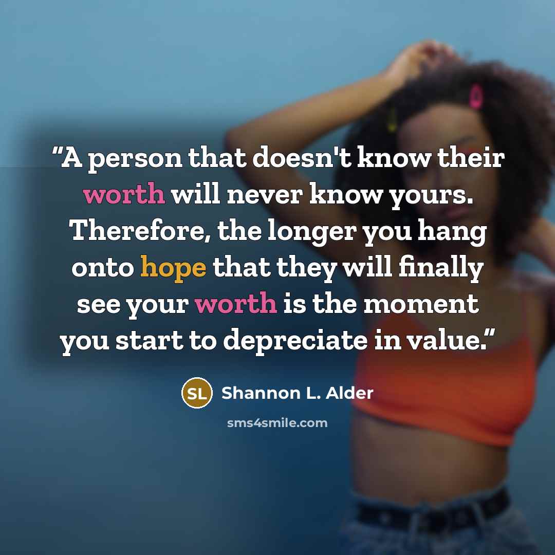 “A person that doesn't know their worth will never know yours. Therefore, the longer you hang onto hope that they will finally see your worth is the moment you start to depreciate in value.” quote by Shannon L. Alder