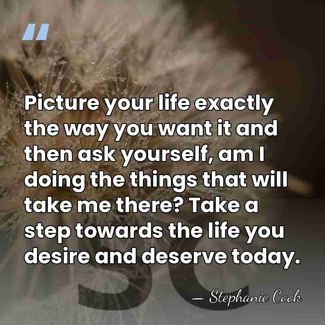 Picture your life exactly the way you want it and then ask&hellip; - Stephanie Cook
