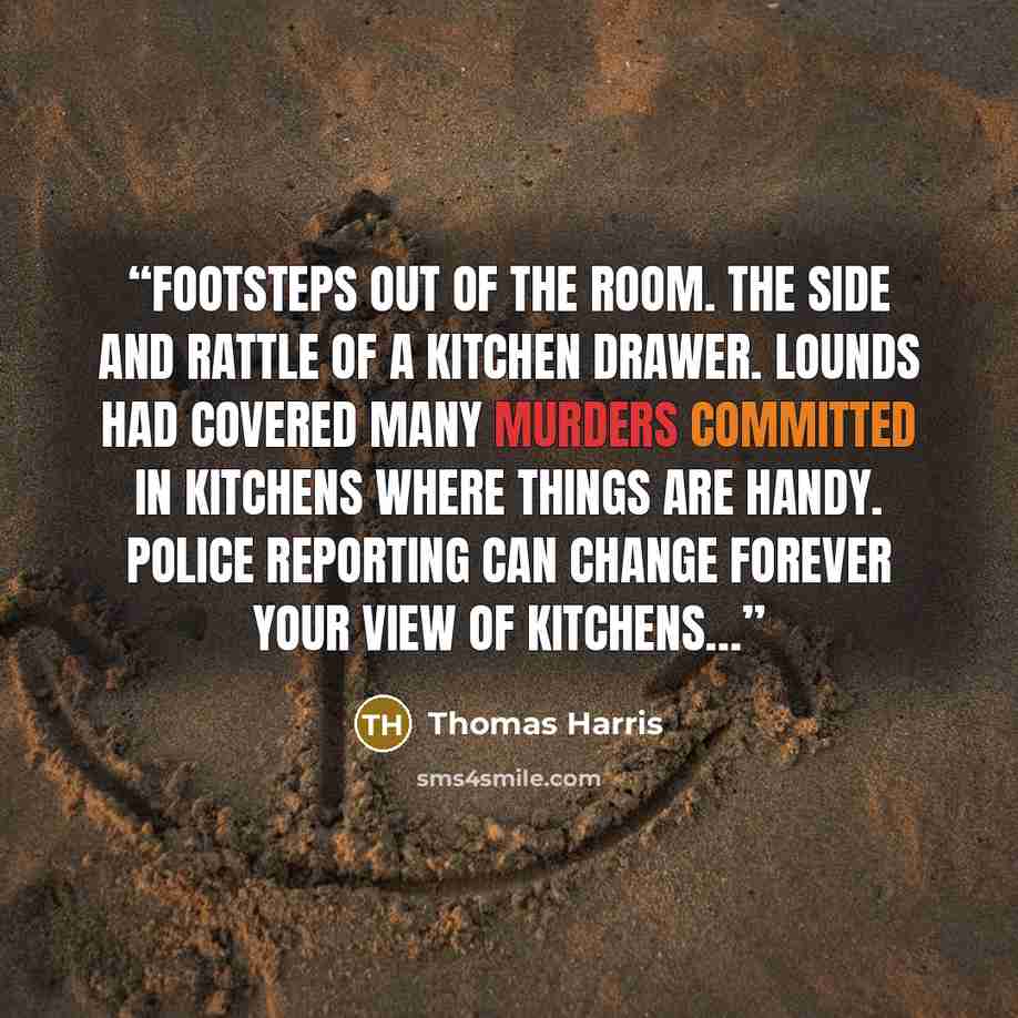 “Footsteps out of the room. The side and rattle of a kitchen drawer. Lounds had covered many murders committed in kitchens where things are handy. Police reporting can change forever your view of kitchens…” quote by Thomas Harris