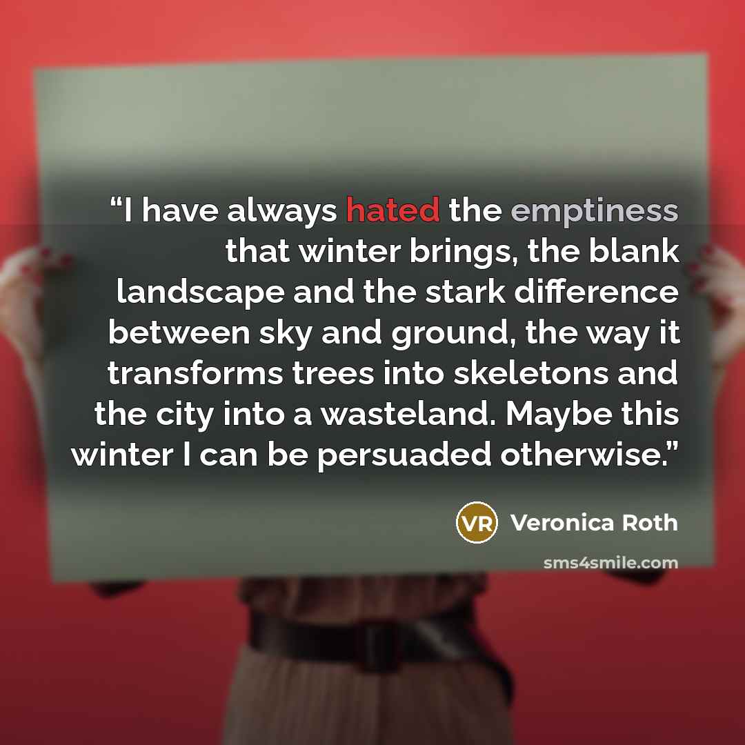 “I have always hated the emptiness that winter brings, the blank landscape and the stark difference between sky and ground, the way it transforms trees into skeletons and the city into a wasteland. Maybe this winter I can be persuaded otherwise.” quote by Veronica Roth