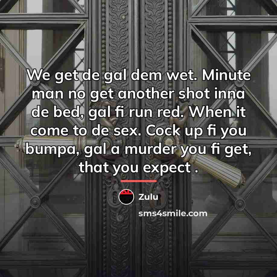 “We get de gal dem wet. Minute man no get…” quote by Zulu