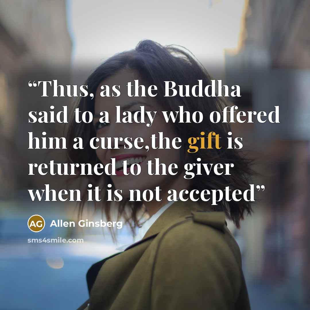 “Thus, as the Buddha said to a lady who offered him a curse,the gift is returned to the giver when it is not accepted” quote by Allen Ginsberg