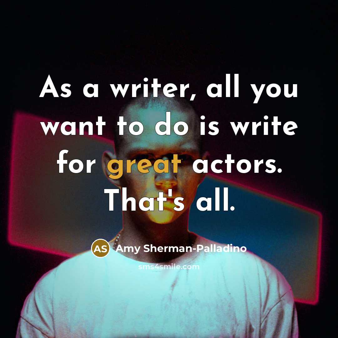 “As a writer, all you want to do is write for great actors. That's all.” quote by Amy Sherman-Palladino