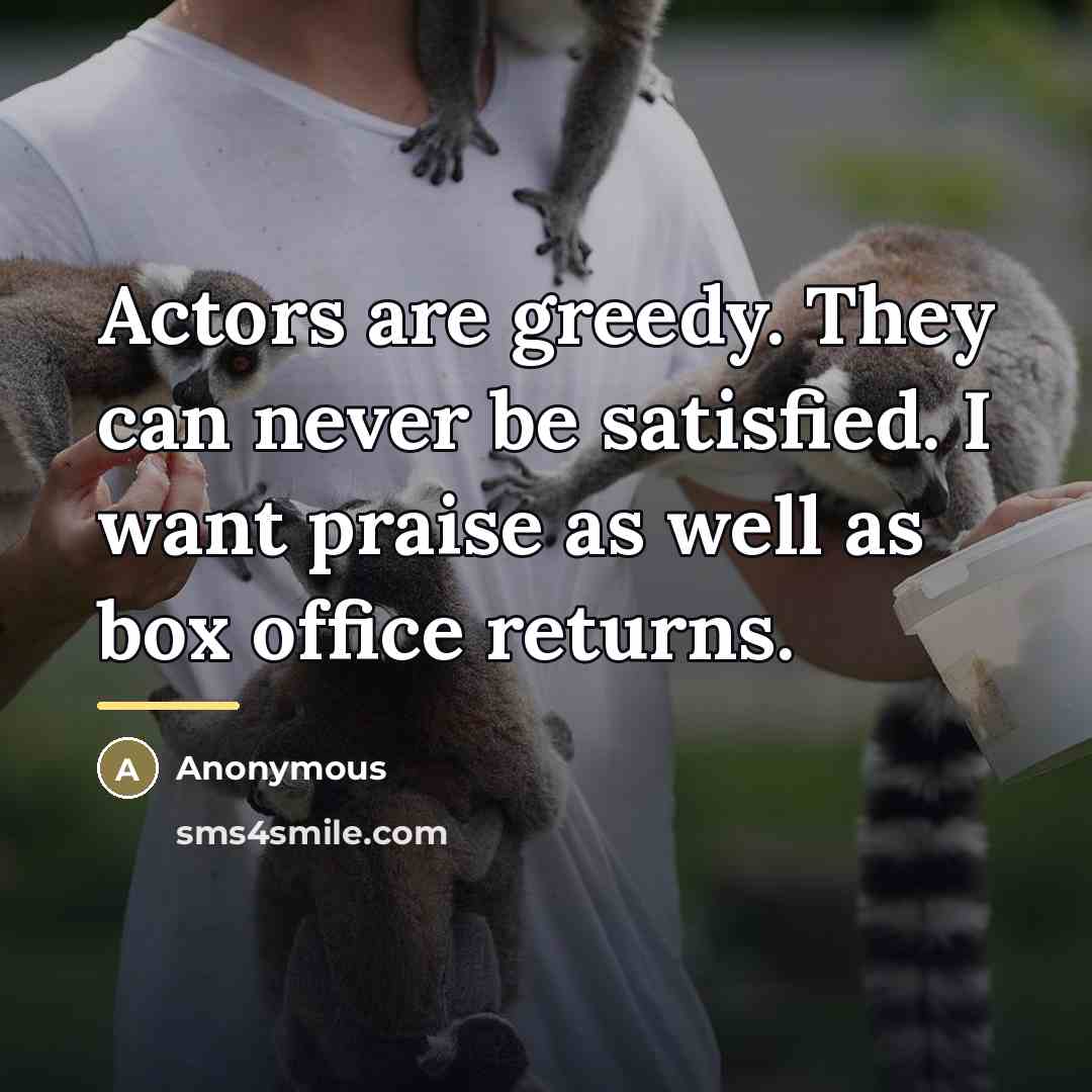 “Actors are greedy. They can never be satisfied. I want…” quote by Anonymous