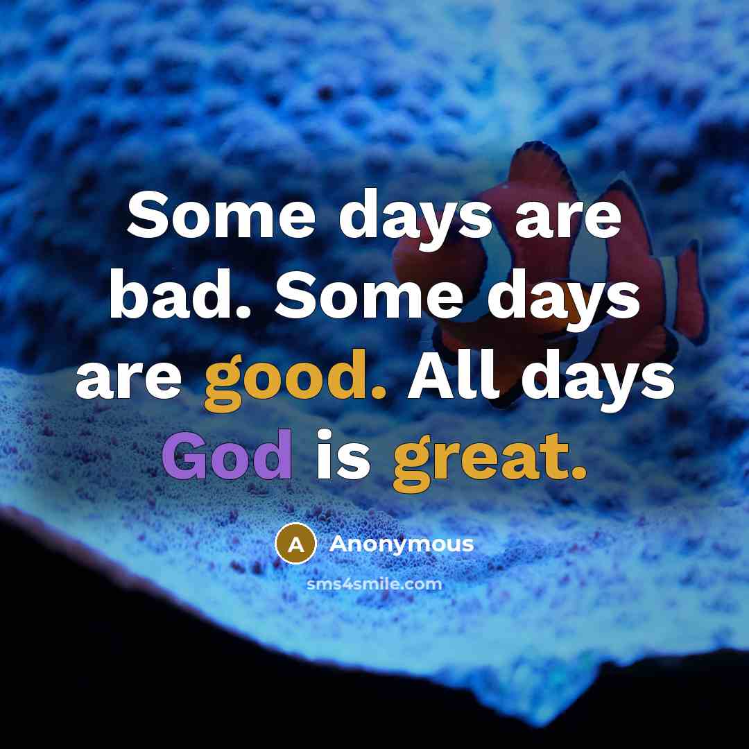 “Some days are bad. Some days are good. All days God is great.” quote by Anonymous